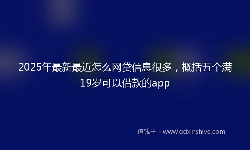 2025年最新最近怎么网贷信息很多，概括五个满19岁可以借款的app