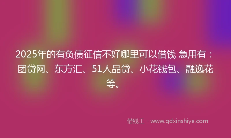 2025年的有负债征信不好哪里可以借钱 急用有：团贷网、东方汇、51人品贷、小花钱包、融逸花等。