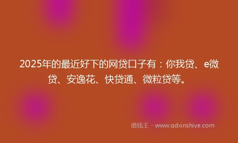 2025年的最近好下的网贷口子有：你我贷、e微贷、安逸花、快贷通、微粒贷等。