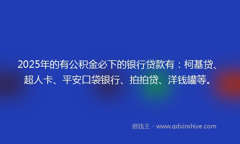 2025年的有公积金必下的银行贷款有：柯基贷、超人卡、平安口袋银行、拍拍贷、洋钱罐等。