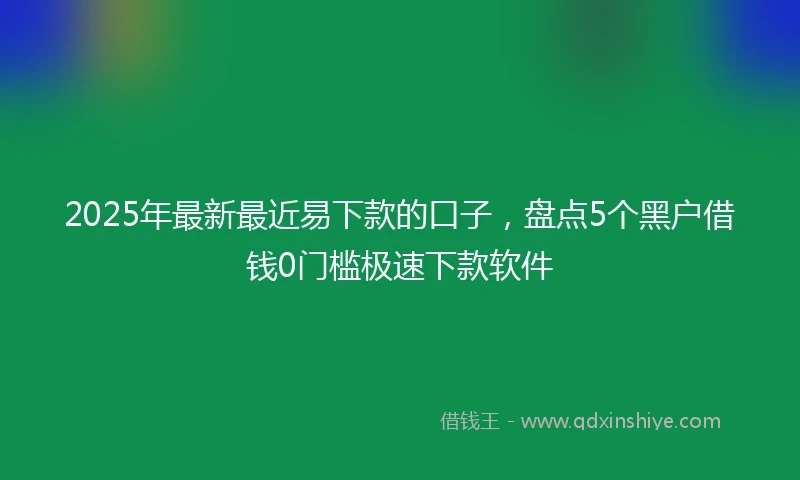 2025年最新最近易下款的口子，盘点5个黑户借钱0门槛极速下款软件