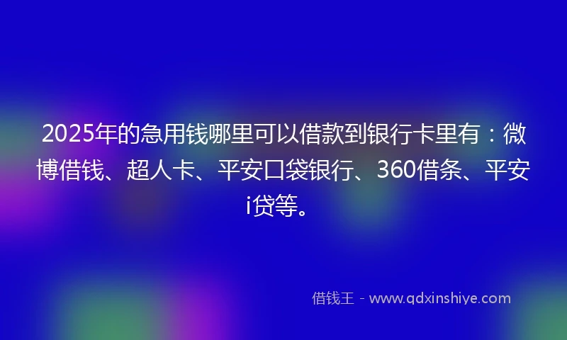 2025年的急用钱哪里可以借款到银行卡里有：微博借钱、超人卡、平安口袋银行、360借条、平安i贷等。