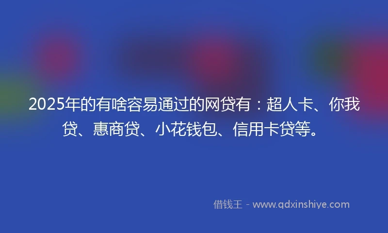 2025年的有啥容易通过的网贷有：超人卡、你我贷、惠商贷、小花钱包、信用卡贷等。