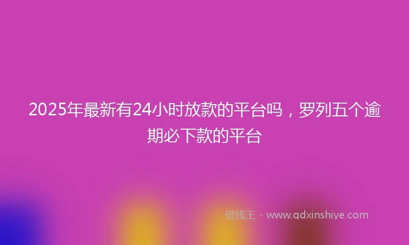 2025年最新有24小时放款的平台吗，罗列五个逾期必下款的平台