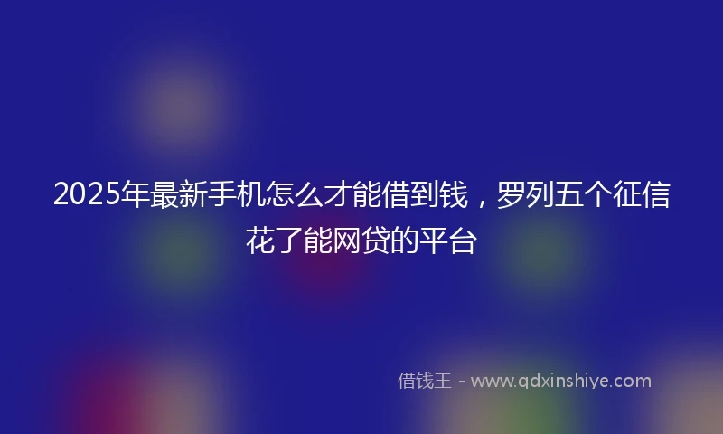 2025年最新手机怎么才能借到钱，罗列五个征信花了能网贷的平台