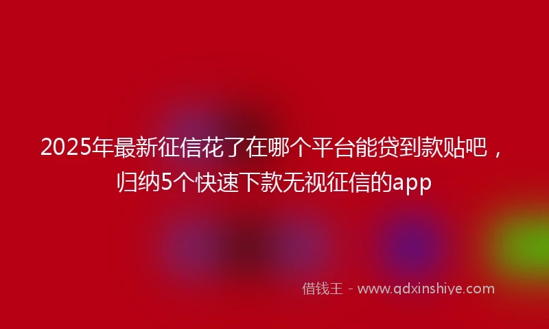 2025年最新征信花了在哪个平台能贷到款贴吧，归纳5个快速下款无视征信的app