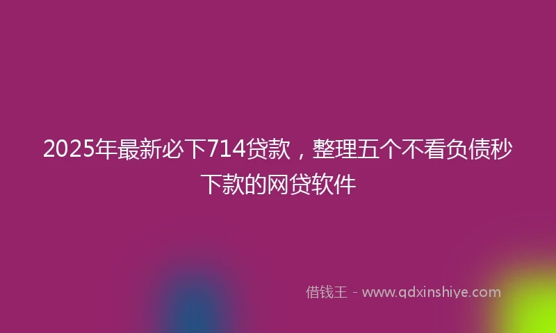 2025年最新必下714贷款，整理五个不看负债秒下款的网贷软件