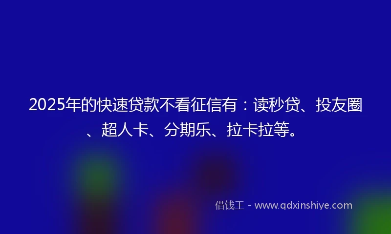 2025年的快速贷款不看征信有：读秒贷、投友圈、超人卡、分期乐、拉卡拉等。