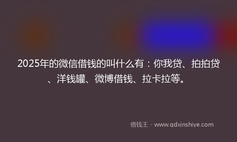 2025年的微信借钱的叫什么有：你我贷、拍拍贷、洋钱罐、微博借钱、拉卡拉等。