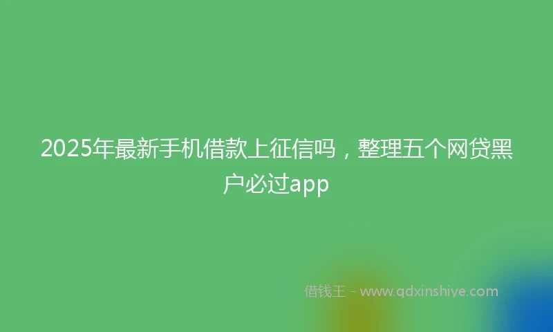 2025年最新手机借款上征信吗，整理五个网贷黑户必过app