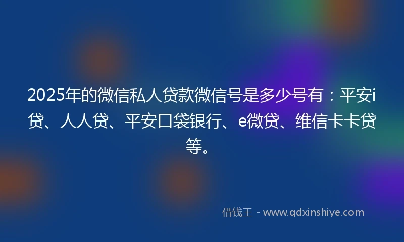 2025年的微信私人贷款微信号是多少号有：平安i贷、人人贷、平安口袋银行、e微贷、维信卡卡贷等。