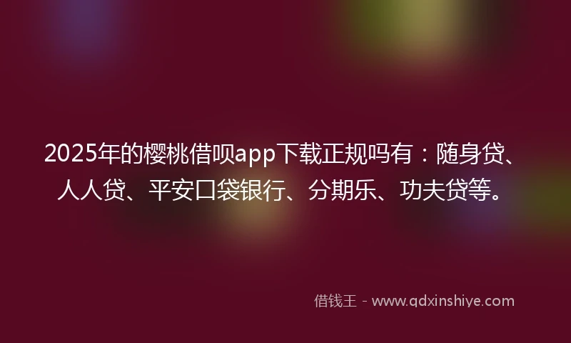 2025年的樱桃借呗app下载正规吗有:随身贷、人人贷、平安口袋银行、分期乐、功夫贷等。