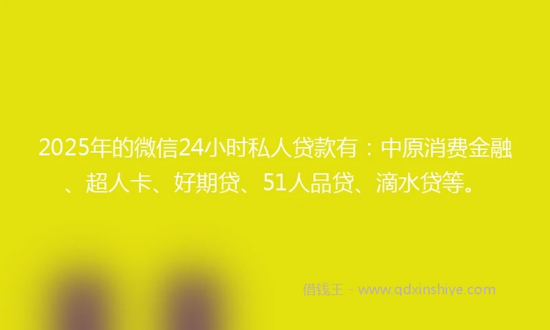 2025年的微信24小时私人贷款有：中原消费金融、超人卡、好期贷、51人品贷、滴水贷等。