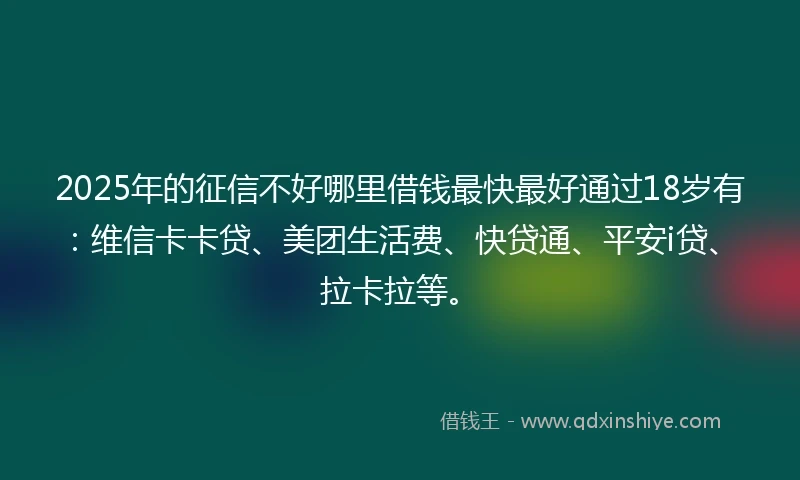 2025年的征信不好哪里借钱最快最好通过18岁有：维信卡卡贷、美团生活费、快贷通、平安i贷、拉卡拉等。