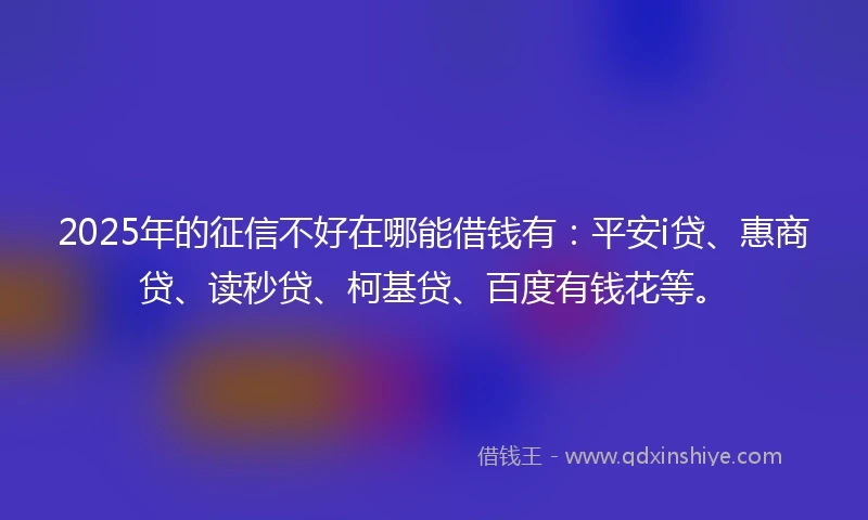 2025年的征信不好在哪能借钱有：平安i贷、惠商贷、读秒贷、柯基贷、百度有钱花等。