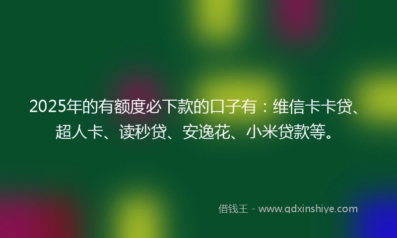 2025年的有额度必下款的口子有：维信卡卡贷、超人卡、读秒贷、安逸花、小米贷款等。
