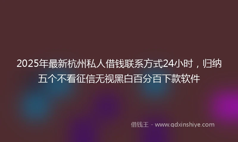 2025年最新杭州私人借钱联系方式24小时，归纳五个不看征信无视黑白百分百下款软件