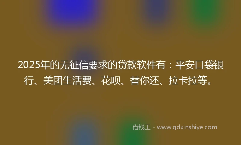 2025年的无征信要求的贷款软件有：平安口袋银行、美团生活费、花呗、替你还、拉卡拉等。