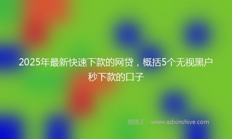 2025年最新快速下款的网贷，概括5个无视黑户秒下款的口子