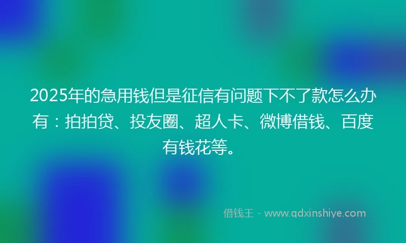 2025年的急用钱但是征信有问题下不了款怎么办有：拍拍贷、投友圈、超人卡、微博借钱、百度有钱花等。