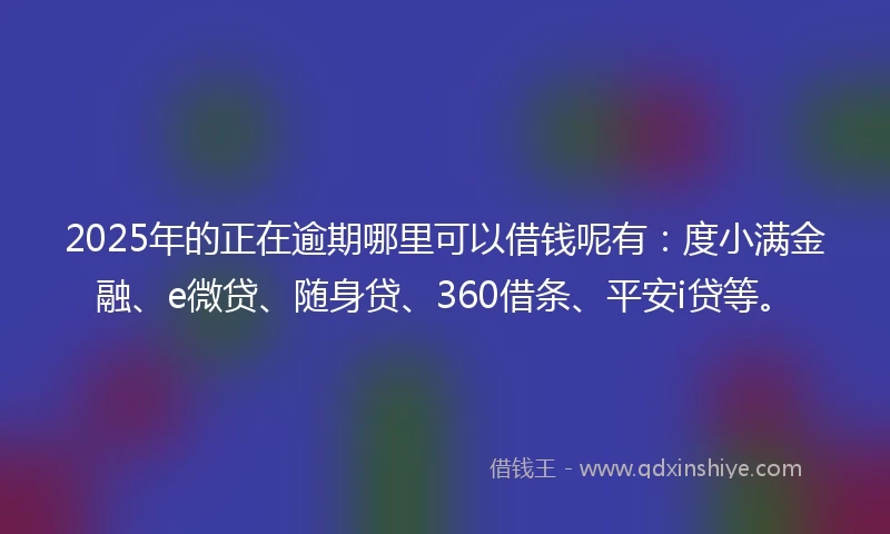 2025年的正在逾期哪里可以借钱呢有：度小满金融、e微贷、随身贷、360借条、平安i贷等。