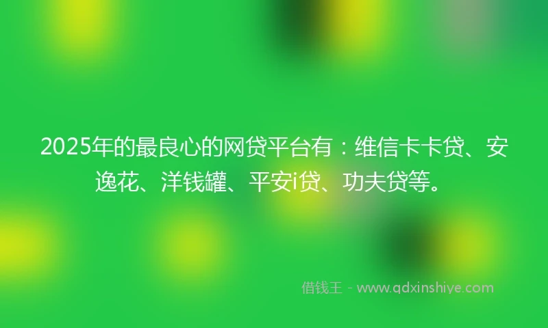 2025年的最良心的网贷平台有：维信卡卡贷、安逸花、洋钱罐、平安i贷、功夫贷等。