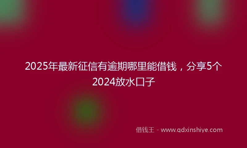 2025年最新征信有逾期哪里能借钱,分享5个2024放水口子