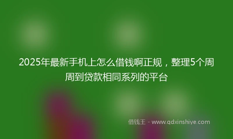 2025年最新手机上怎么借钱啊正规，整理5个周周到贷款相同系列的平台