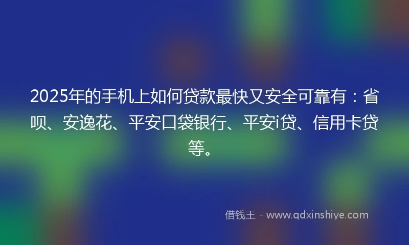 2025年的手机上如何贷款最快又安全可靠有：省呗、安逸花、平安口袋银行、平安i贷、信用卡贷等。