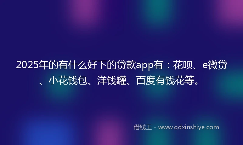 2025年的有什么好下的贷款app有：花呗、e微贷、小花钱包、洋钱罐、百度有钱花等。