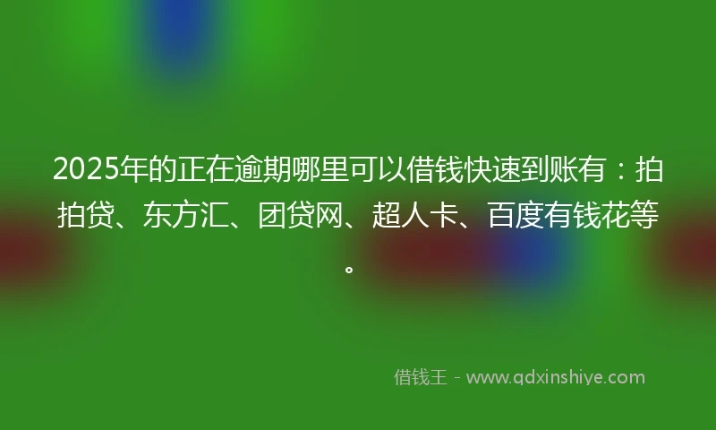 2025年的正在逾期哪里可以借钱快速到账有：拍拍贷、东方汇、团贷网、超人卡、百度有钱花等。