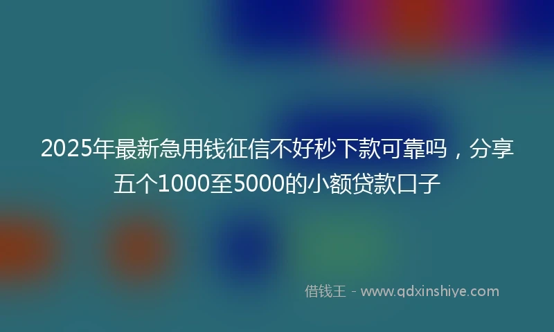 2025年最新急用钱征信不好秒下款可靠吗，分享五个1000至5000的小额贷款口子