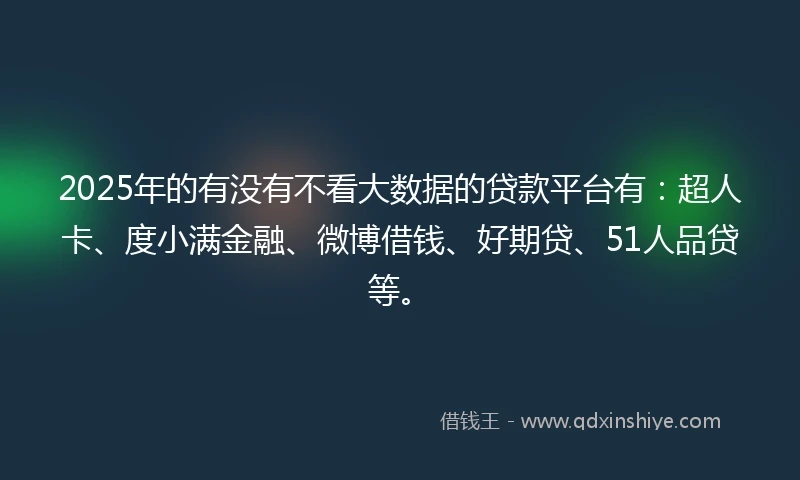 2025年的有没有不看大数据的贷款平台有：超人卡、度小满金融、微博借钱、好期贷、51人品贷等。