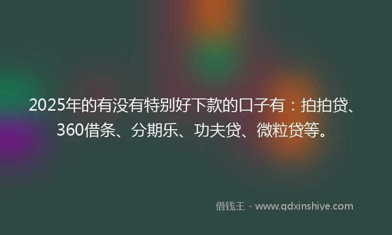 2025年的有没有特别好下款的口子有：拍拍贷、360借条、分期乐、功夫贷、微粒贷等。