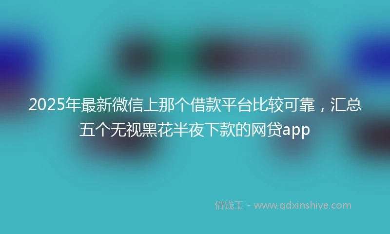 2025年最新微信上那个借款平台比较可靠，汇总五个无视黑花半夜下款的网贷app