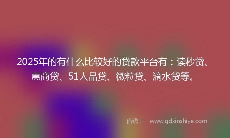 2025年的有什么比较好的贷款平台有：读秒贷、惠商贷、51人品贷、微粒贷、滴水贷等。