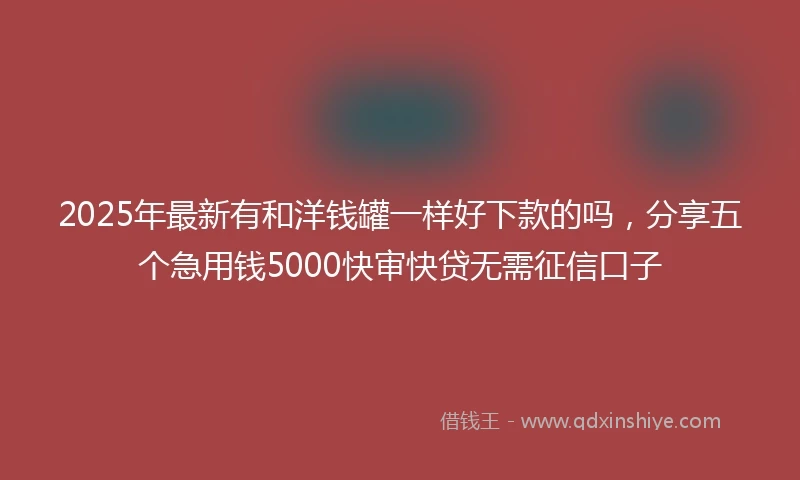 2025年最新有和洋钱罐一样好下款的吗，分享五个急用钱5000快审快贷无需征信口子