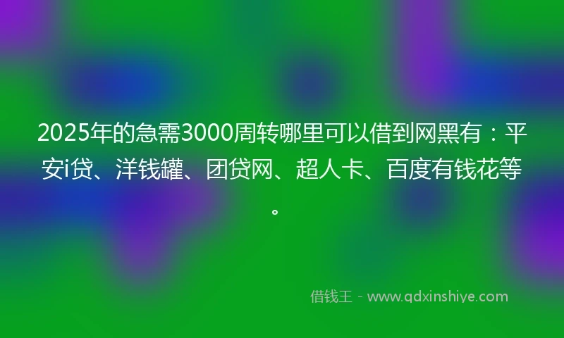 2025年的急需3000周转哪里可以借到网黑有：平安i贷、洋钱罐、团贷网、超人卡、百度有钱花等。