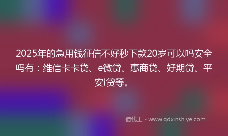 2025年的急用钱征信不好秒下款20岁可以吗安全吗有：维信卡卡贷、e微贷、惠商贷、好期贷、平安i贷等。