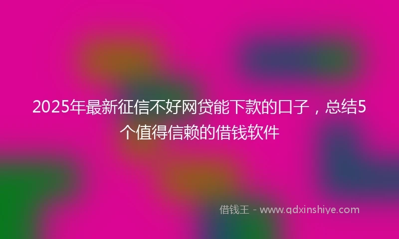 2025年最新征信不好网贷能下款的口子，总结5个值得信赖的借钱软件