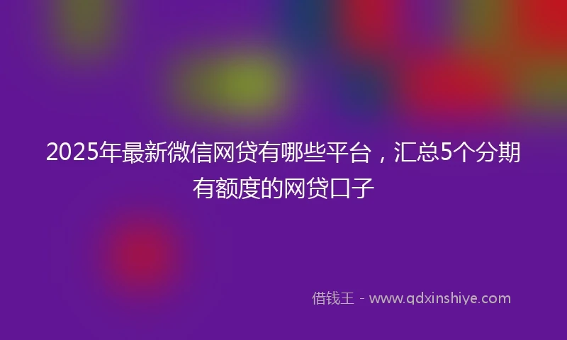 2025年最新微信网贷有哪些平台，汇总5个分期有额度的网贷口子
