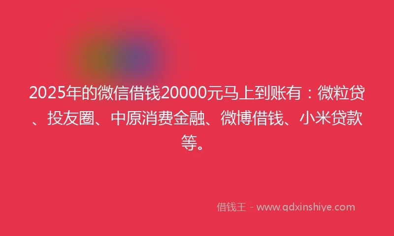 2025年的微信借钱20000元马上到账有：微粒贷、投友圈、中原消费金融、微博借钱、小米贷款等。