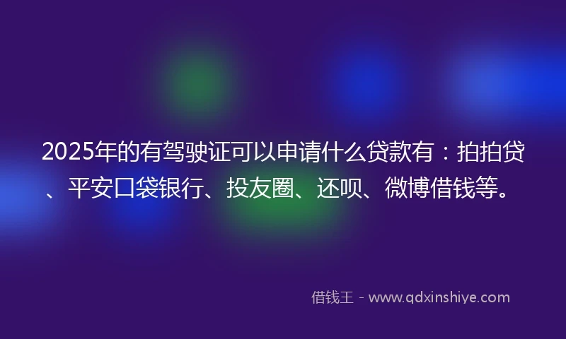 2025年的有驾驶证可以申请什么贷款有：拍拍贷、平安口袋银行、投友圈、还呗、微博借钱等。