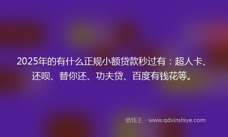 2025年的有什么正规小额贷款秒过有：超人卡、还呗、替你还、功夫贷、百度有钱花等。