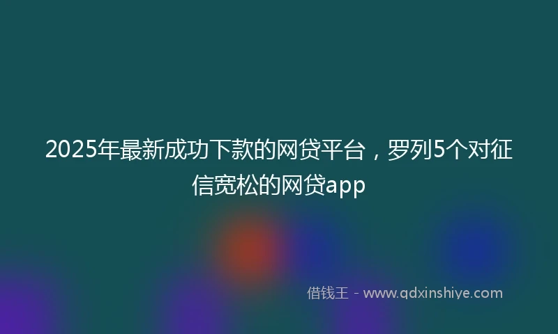 2025年最新成功下款的网贷平台，罗列5个对征信宽松的网贷app