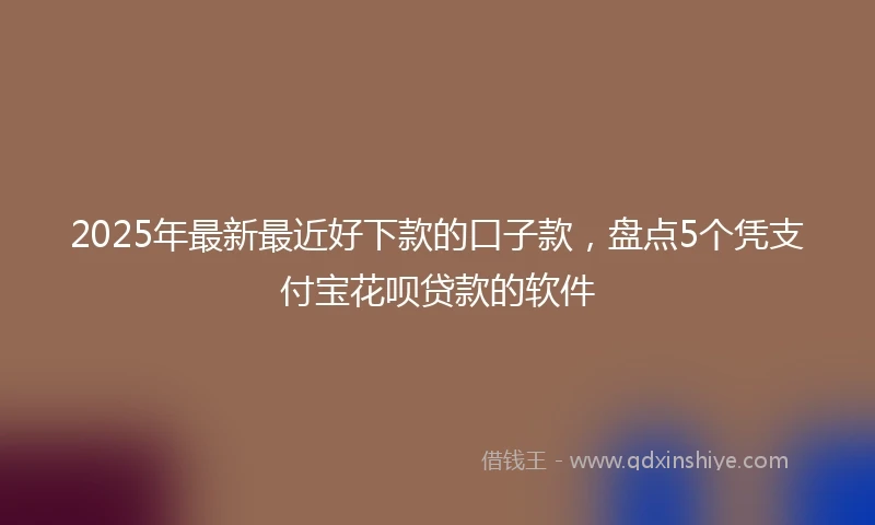 2025年最新最近好下款的口子款，盘点5个凭支付宝花呗贷款的软件