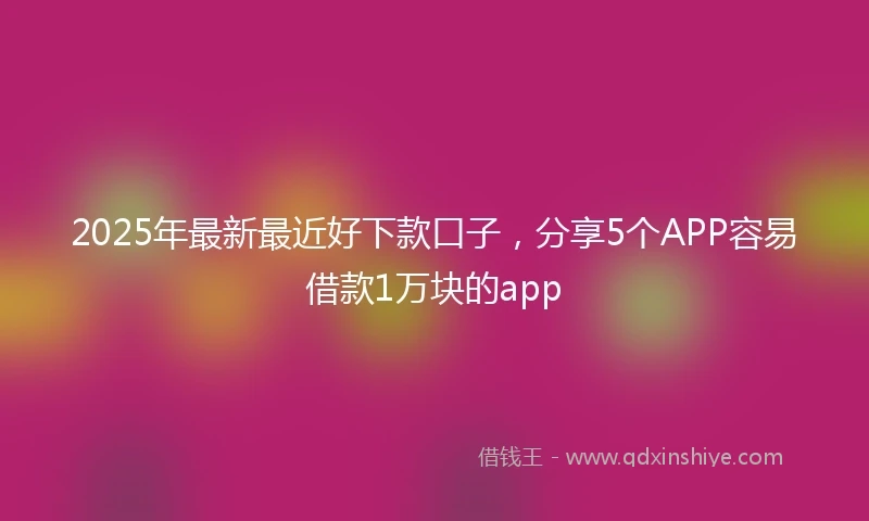 2025年最新最近好下款口子，分享5个APP容易借款1万块的app