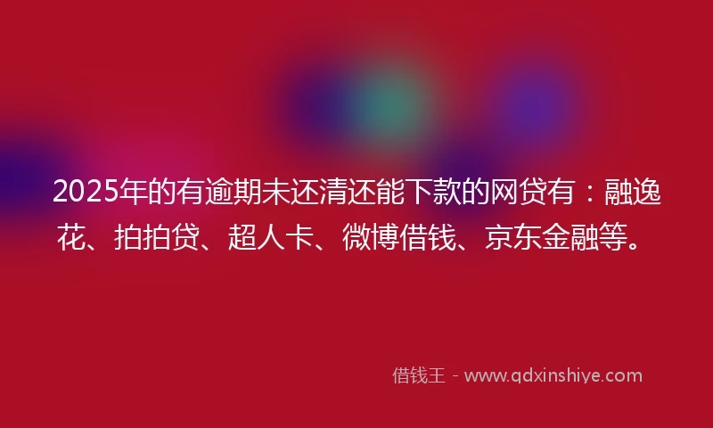 2025年的有逾期未还清还能下款的网贷有：融逸花、拍拍贷、超人卡、微博借钱、京东金融等。
