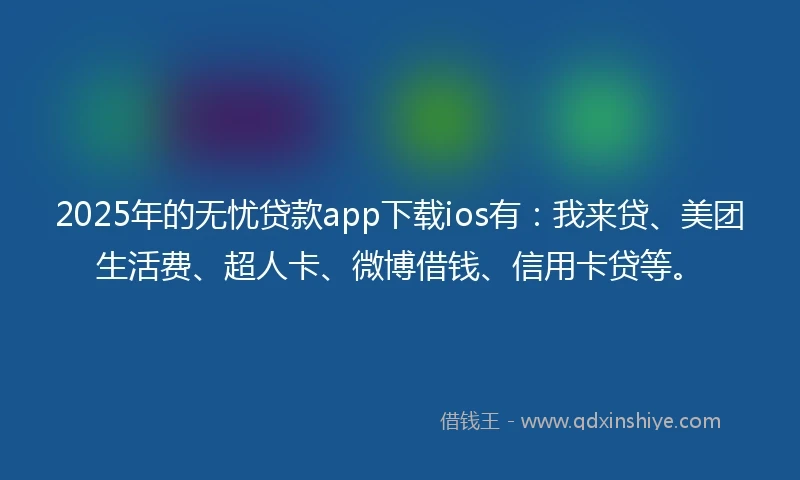 2025年的无忧贷款app下载ios有：我来贷、美团生活费、超人卡、微博借钱、信用卡贷等。