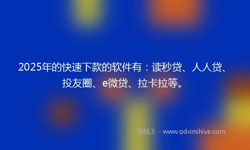 2025年的快速下款的软件有：读秒贷、人人贷、投友圈、e微贷、拉卡拉等。
